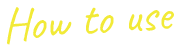 How to use